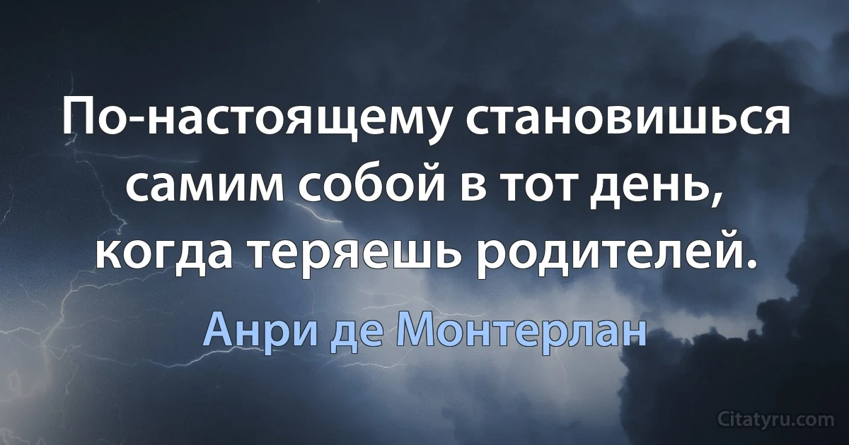 По-настоящему становишься самим собой в тот день, когда теряешь родителей. (Анри де Монтерлан)