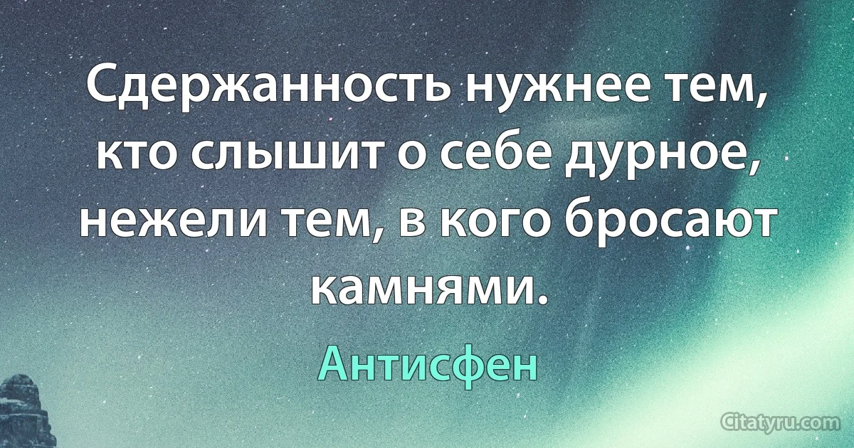 Сдержанность нужнее тем, кто слышит о себе дурное, нежели тем, в кого бросают камнями. (Антисфен)