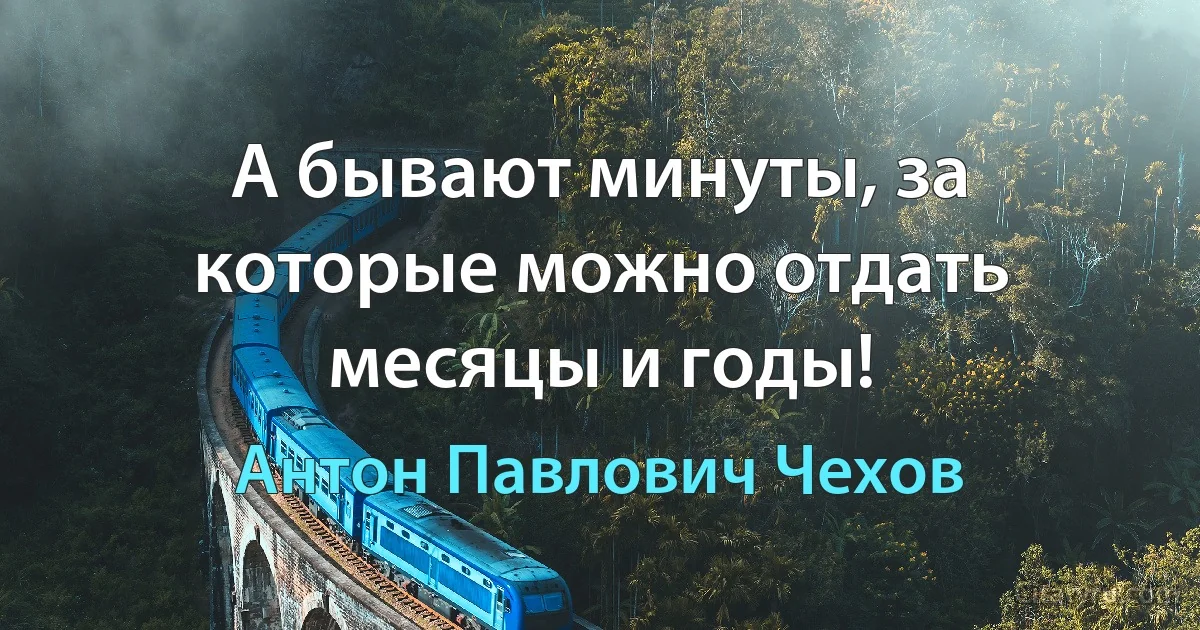 А бывают минуты, за которые можно отдать месяцы и годы! (Антон Павлович Чехов)