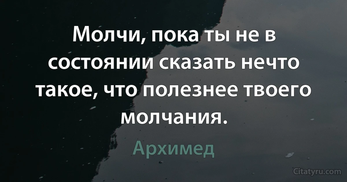 Молчи, пока ты не в состоянии сказать нечто такое, что полезнее твоего молчания. (Архимед)