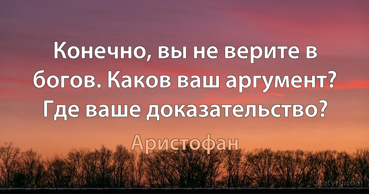 Конечно, вы не верите в богов. Каков ваш аргумент? Где ваше доказательство? (Аристофан)