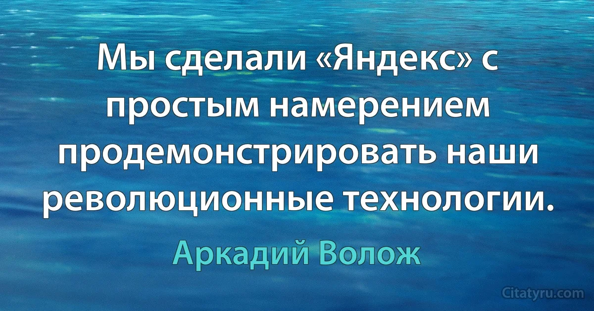 Мы сделали «Яндекс» с простым намерением продемонстрировать наши революционные технологии. (Аркадий Волож)