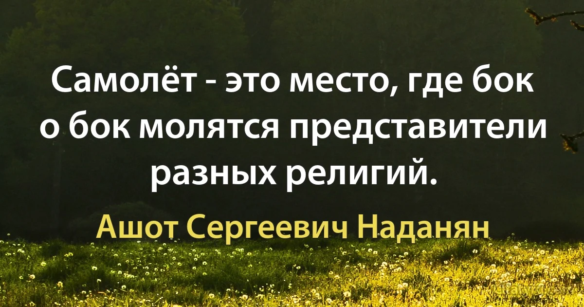 Самолёт - это место, где бок о бок молятся представители разных религий. (Ашот Сергеевич Наданян)