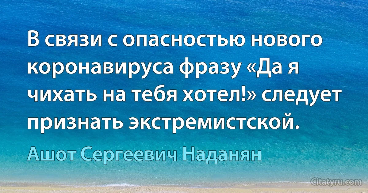 В связи с опасностью нового коронавируса фразу «Да я чихать на тебя хотел!» следует признать экстремистской. (Ашот Сергеевич Наданян)