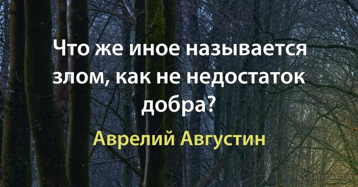 Что же иное называется злом, как не недостаток добра? (Аврелий Августин)