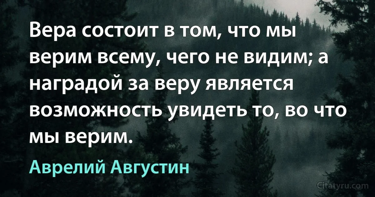 Вера состоит в том, что мы верим всему, чего не видим; а наградой за веру является возможность увидеть то, во что мы верим. (Аврелий Августин)