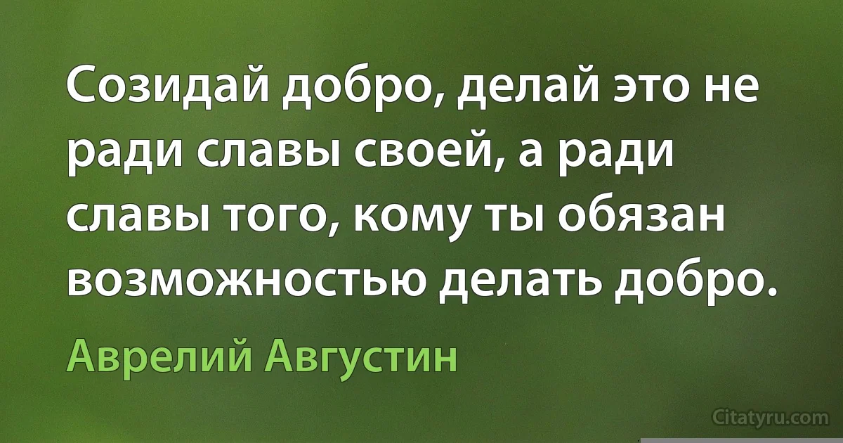 Созидай добро, делай это не ради славы своей, а ради славы того, кому ты обязан возможностью делать добро. (Аврелий Августин)