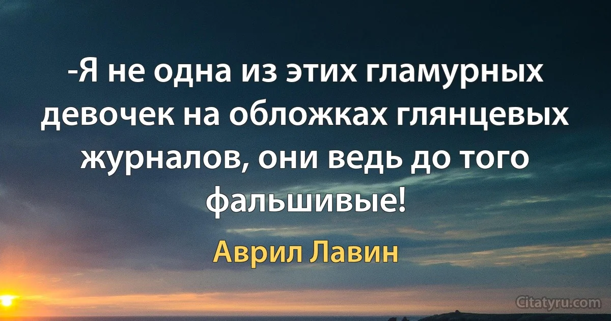 -Я не одна из этих гламурных девочек на обложках глянцевых журналов, они ведь до того фальшивые! (Аврил Лавин)