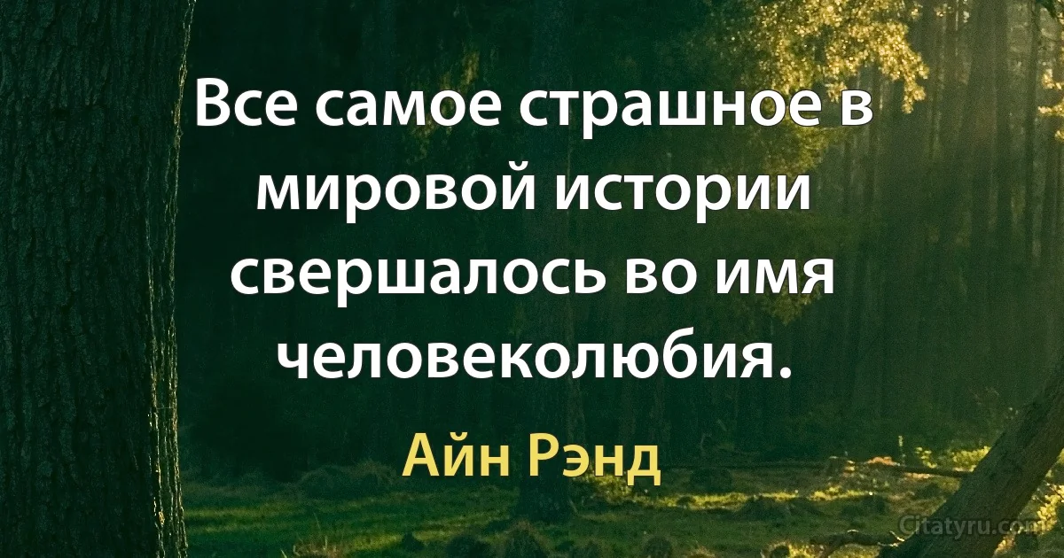 Все самое страшное в мировой истории свершалось во имя человеколюбия. (Айн Рэнд)