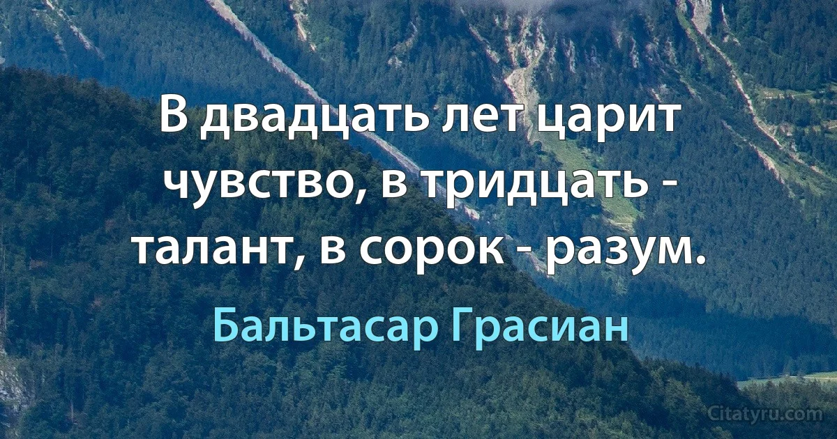 В двадцать лет царит чувство, в тридцать - талант, в сорок - разум. (Бальтасар Грасиан)