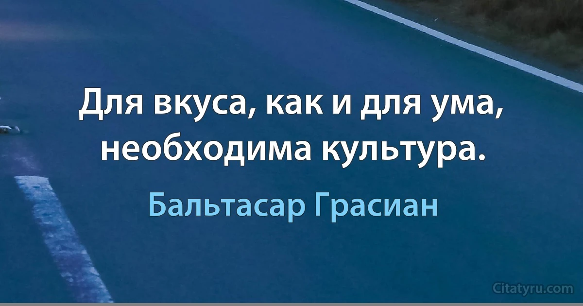 Для вкуса, как и для ума, необходима культура. (Бальтасар Грасиан)