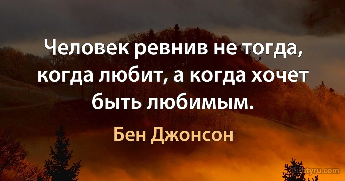 Человек ревнив не тогда, когда любит, а когда хочет быть любимым. (Бен Джонсон)