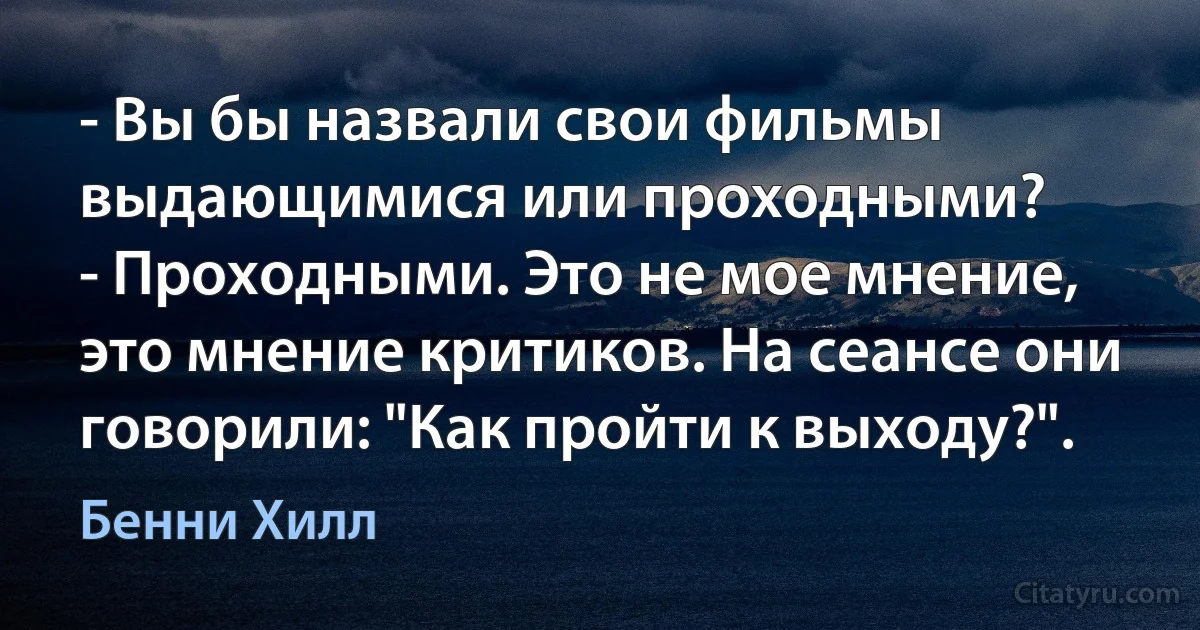 - Вы бы назвали свои фильмы выдающимися или проходными?
- Проходными. Это не мое мнение, это мнение критиков. На сеансе они говорили: "Как пройти к выходу?". (Бенни Хилл)