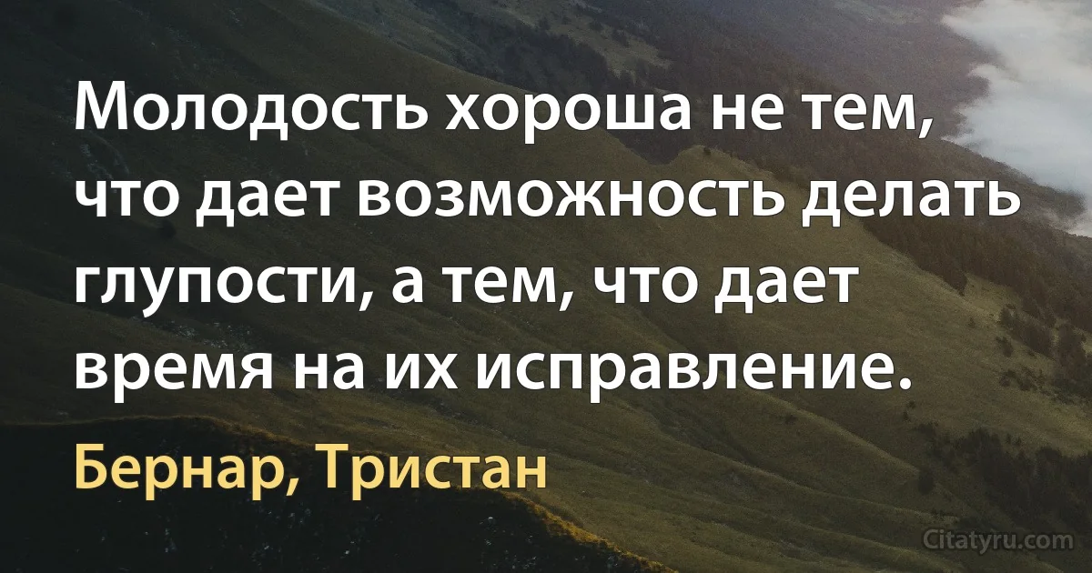 Молодость хороша не тем, что дает возможность делать глупости, а тем, что дает время на их исправление. (Бернар, Тристан)