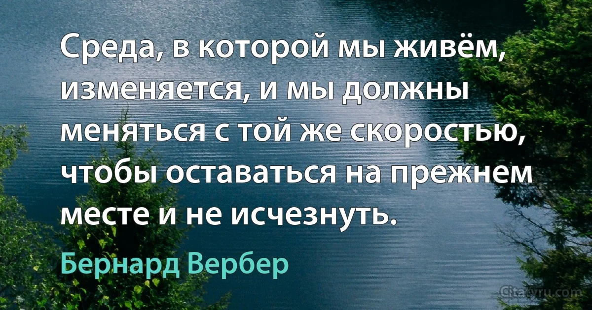 Среда, в которой мы живём, изменяется, и мы должны меняться с той же скоростью, чтобы оставаться на прежнем месте и не исчезнуть. (Бернард Вербер)