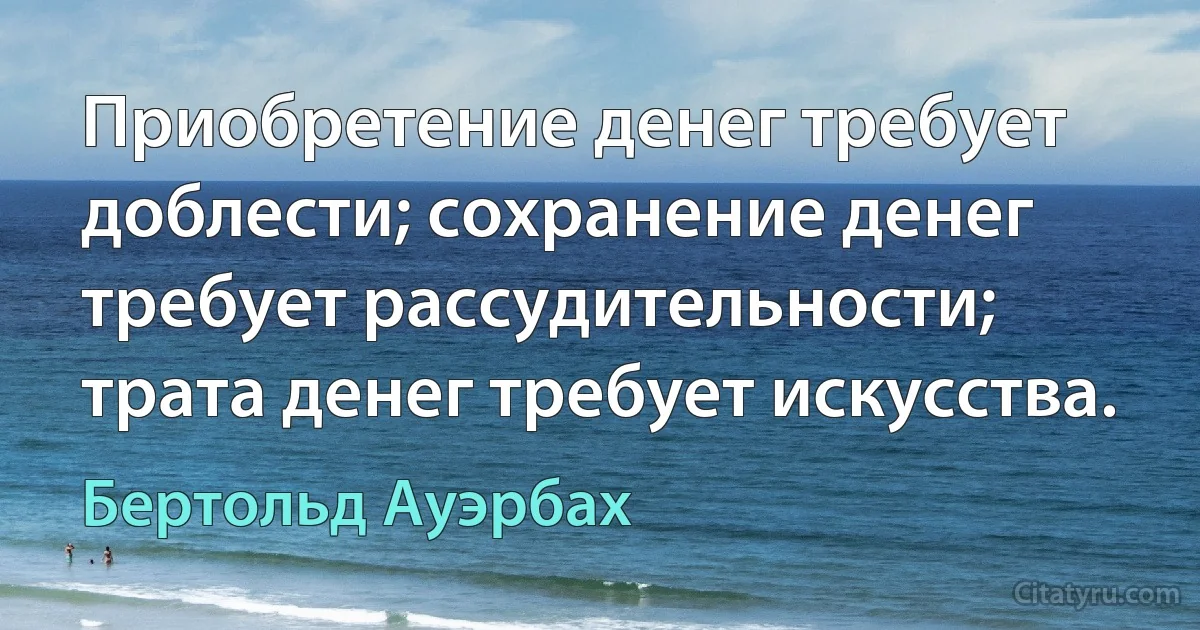 Приобретение денег требует доблести; сохранение денег требует рассудительности; трата денег требует искусства. (Бертольд Ауэрбах)