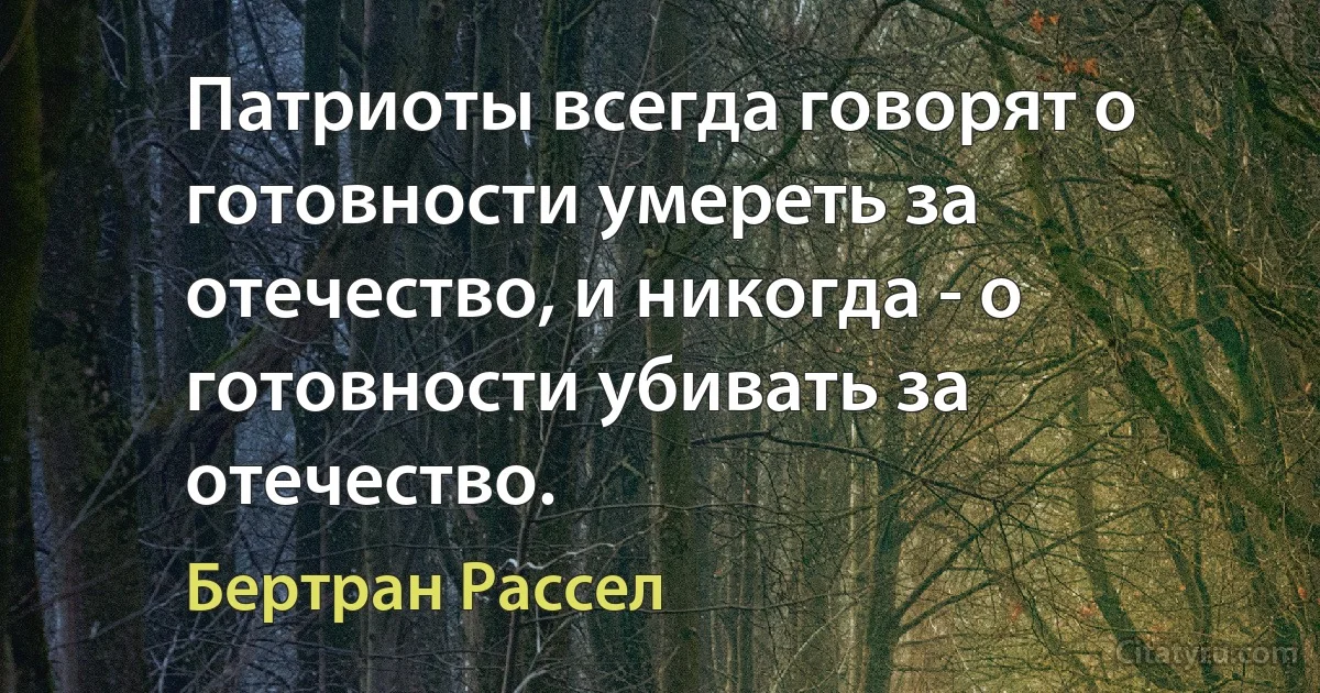 Патриоты всегда говорят о готовности умереть за отечество, и никогда - о готовности убивать за отечество. (Бертран Рассел)