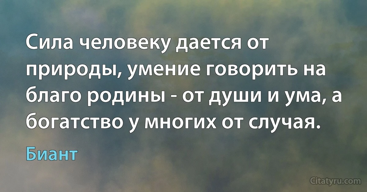 Сила человеку дается от природы, умение говорить на благо родины - от души и ума, а богатство у многих от случая. (Биант)