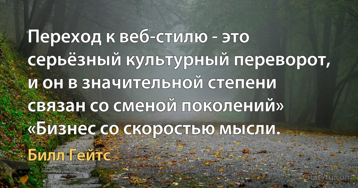 Переход к веб-стилю - это серьёзный культурный переворот, и он в значительной степени связан со сменой поколений» «Бизнес со скоростью мысли. (Билл Гейтс)