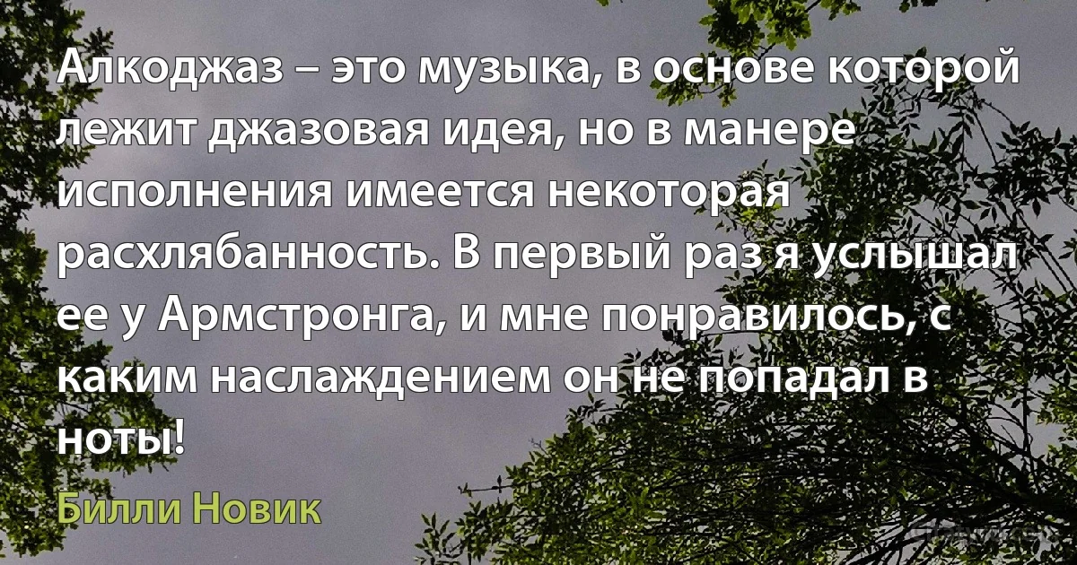 Алкоджаз – это музыка, в основе которой лежит джазовая идея, но в манере исполнения имеется некоторая расхлябанность. В первый раз я услышал ее у Армстронга, и мне понравилось, с каким наслаждением он не попадал в ноты! (Билли Новик)