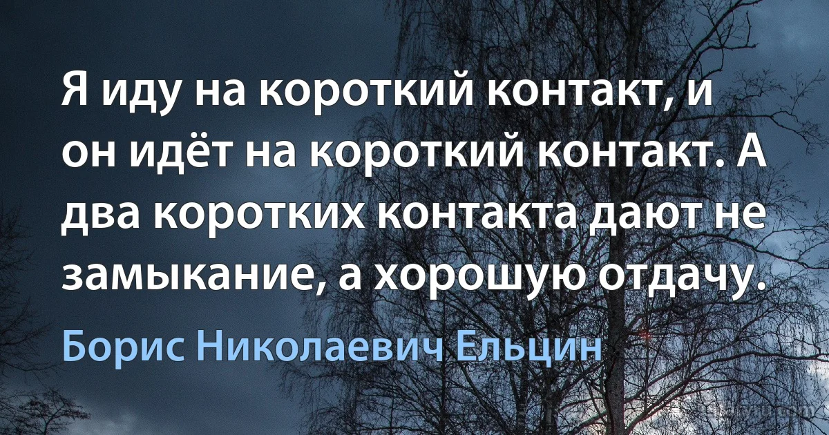 Я иду на короткий контакт, и он идёт на короткий контакт. А два коротких контакта дают не замыкание, а хорошую отдачу. (Борис Николаевич Ельцин)