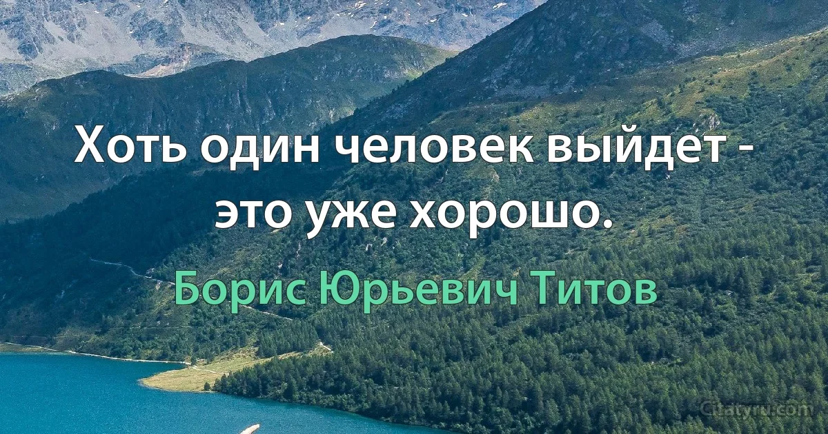 Хоть один человек выйдет - это уже хорошо. (Борис Юрьевич Титов)