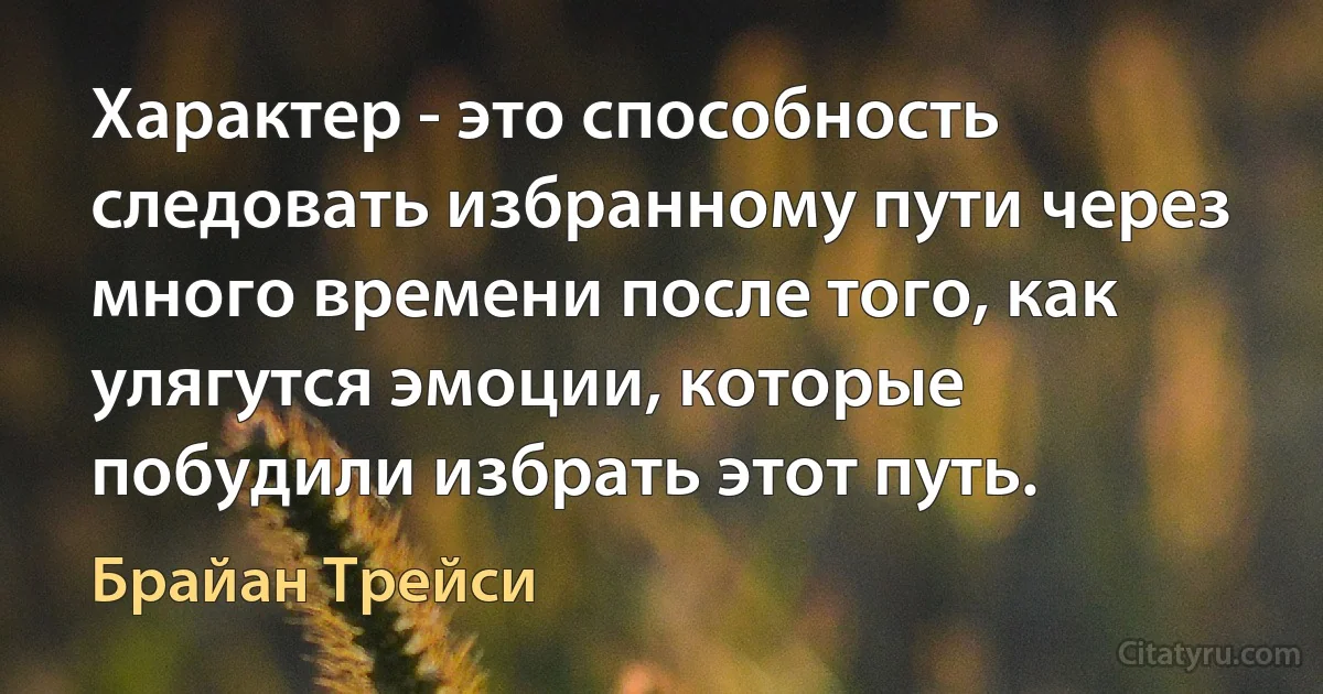 Характер - это способность следовать избранному пути через много времени после того, как улягутся эмоции, которые побудили избрать этот путь. (Брайан Трейси)