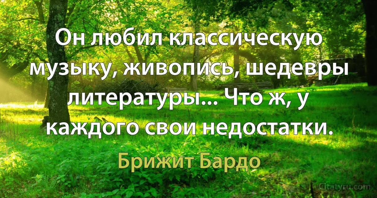 Он любил классическую музыку, живопись, шедевры литературы... Что ж, у каждого свои недостатки. (Брижит Бардо)