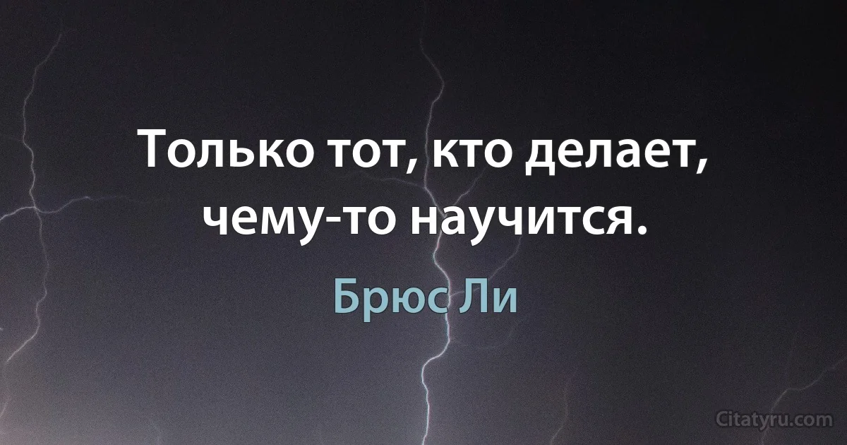 Только тот, кто делает, чему-то научится. (Брюс Ли)