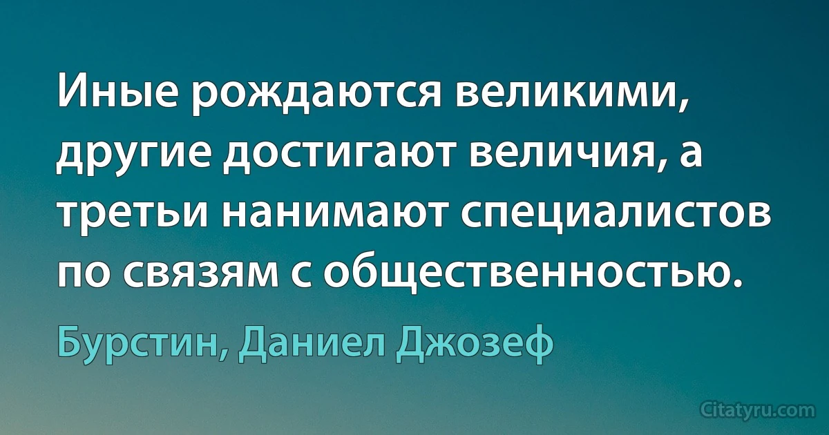 Иные рождаются великими, другие достигают величия, а третьи нанимают специалистов по связям с общественностью. (Бурстин, Даниел Джозеф)