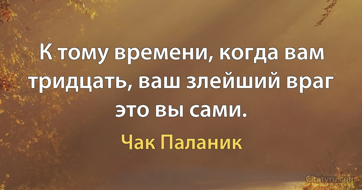 К тому времени, когда вам тридцать, ваш злейший враг это вы сами. (Чак Паланик)