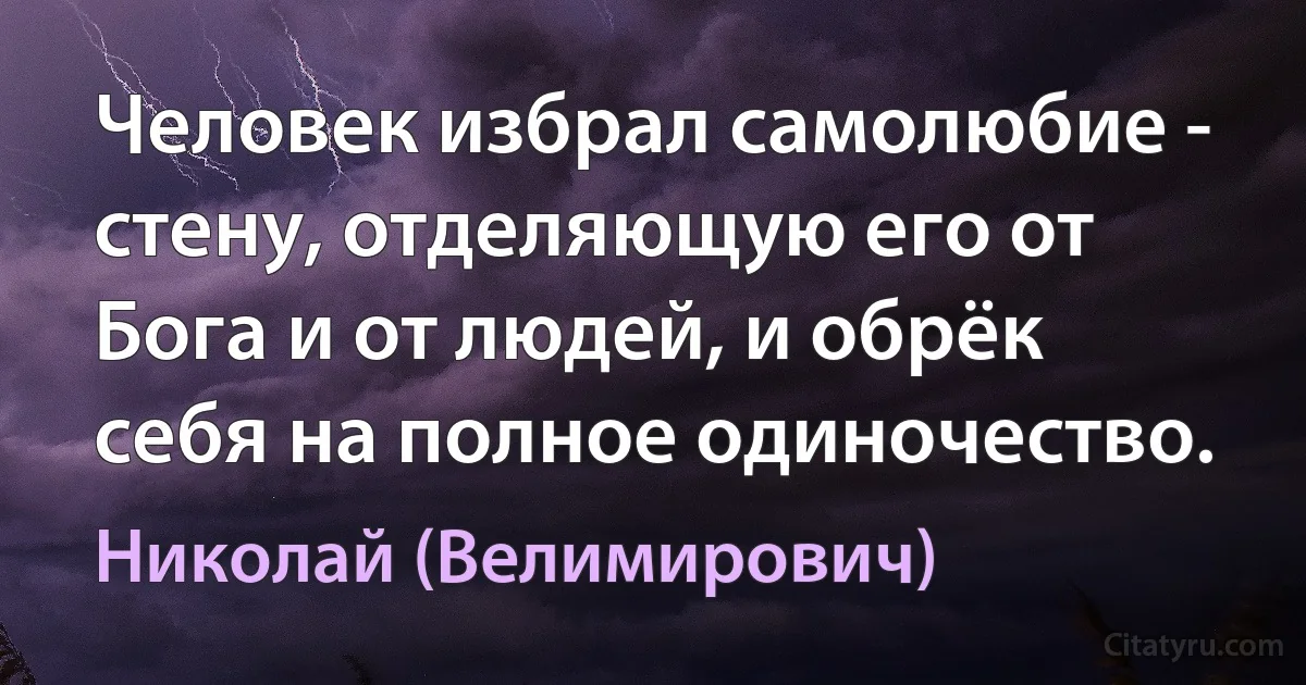 Человек избрал самолюбие - стену, отделяющую его от Бога и от людей, и обрёк себя на полное одиночество. (Николай (Велимирович))