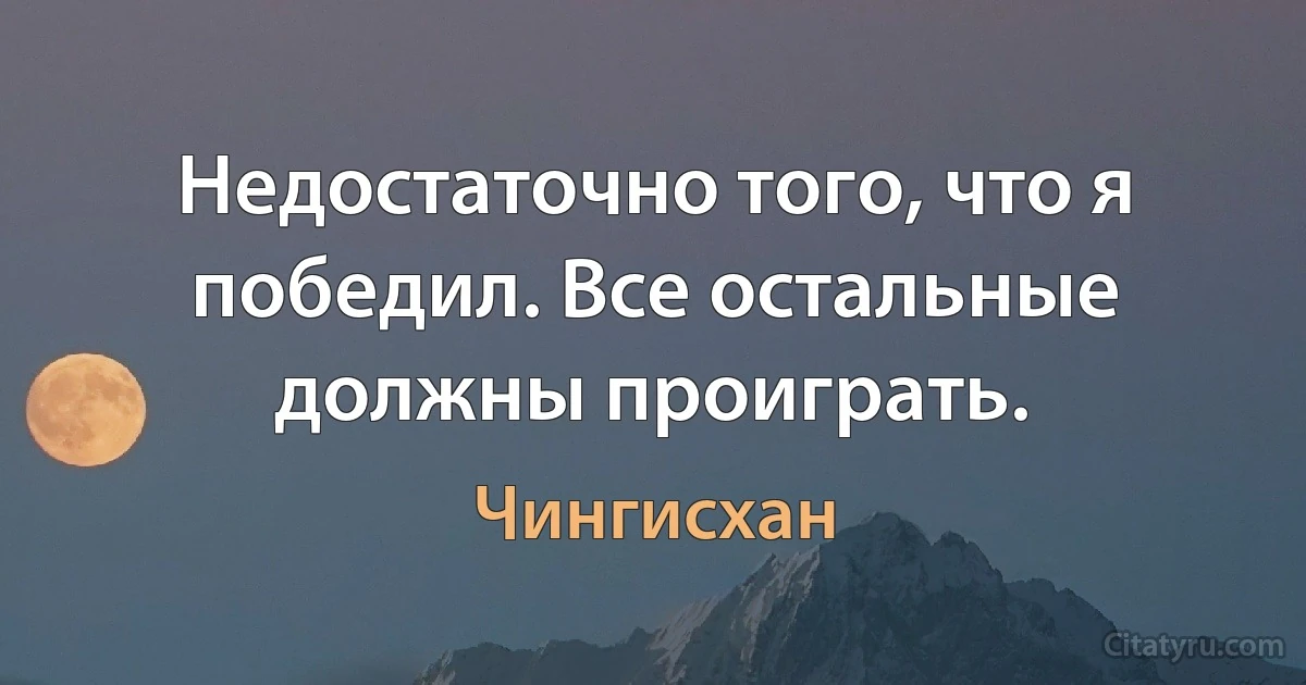 Недостаточно того, что я победил. Все остальные должны проиграть. (Чингисхан)