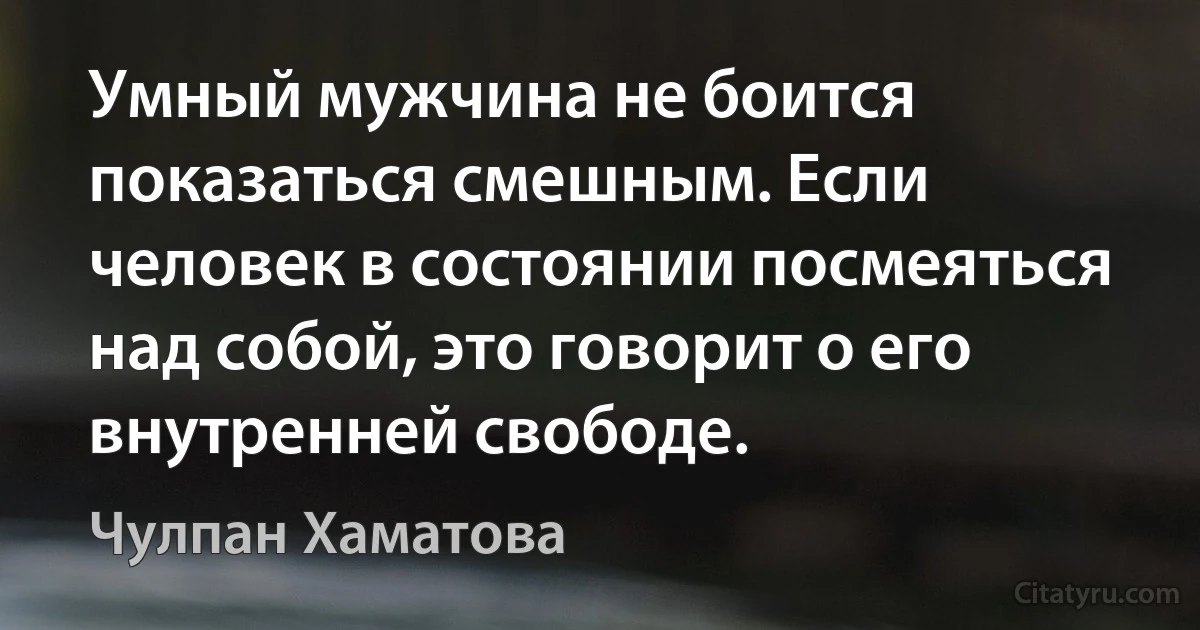 Умный мужчина не боится показаться смешным. Если человек в состоянии посмеяться над собой, это говорит о его внутренней свободе. (Чулпан Хаматова)