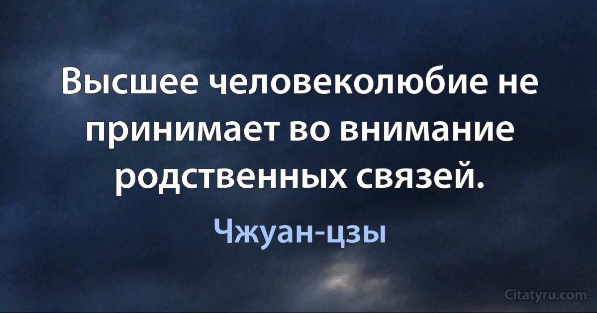 Высшее человеколюбие не принимает во внимание родственных связей. (Чжуан-цзы)