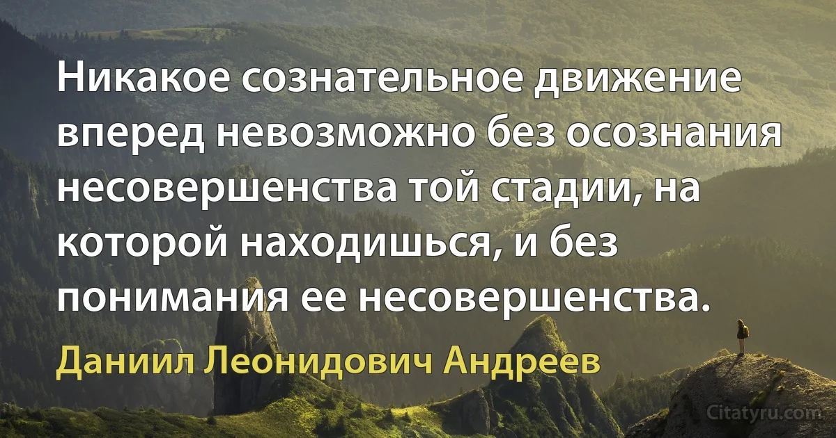 Никакое сознательное движение вперед невозможно без осознания несовершенства той стадии, на которой находишься, и без понимания ее несовершенства. (Даниил Леонидович Андреев)