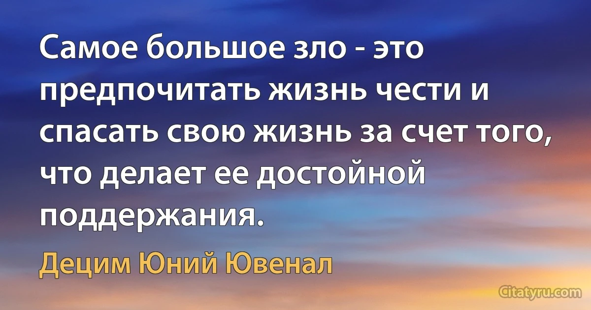 Самое большое зло - это предпочитать жизнь чести и спасать свою жизнь за счет того, что делает ее достойной поддержания. (Децим Юний Ювенал)