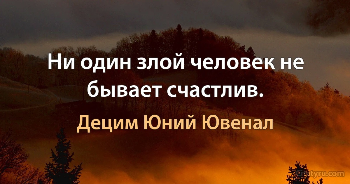 Ни один злой человек не бывает счастлив. (Децим Юний Ювенал)