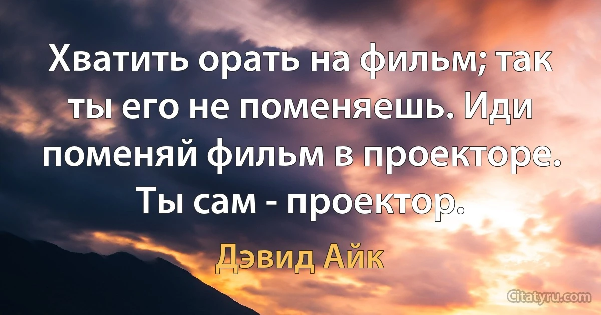 Хватить орать на фильм; так ты его не поменяешь. Иди поменяй фильм в проекторе. Ты сам - проектор. (Дэвид Айк)