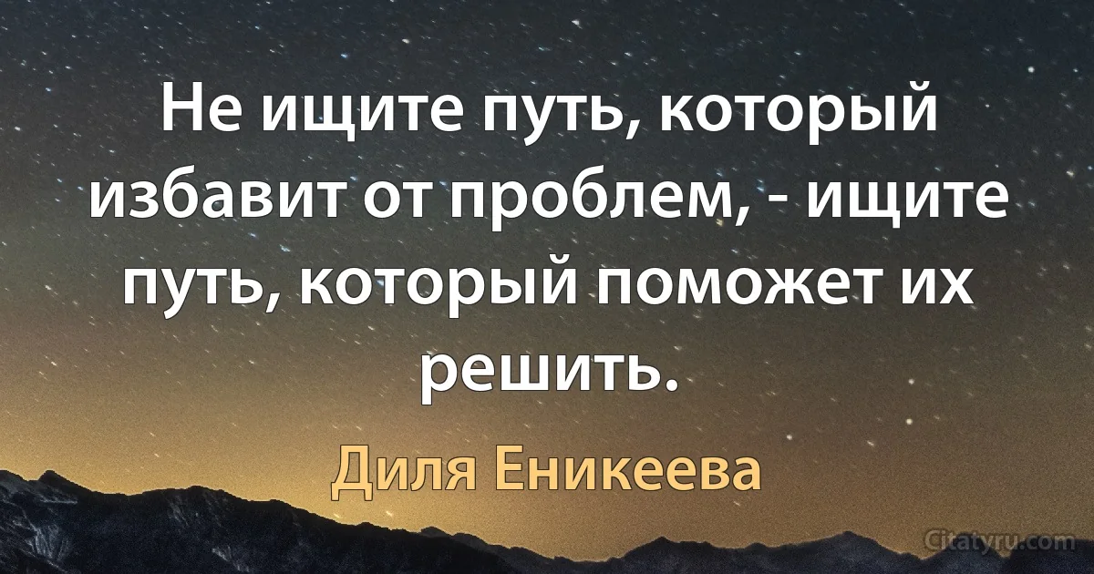 Не ищите путь, который избавит от проблем, - ищите путь, который поможет их решить. (Диля Еникеева)