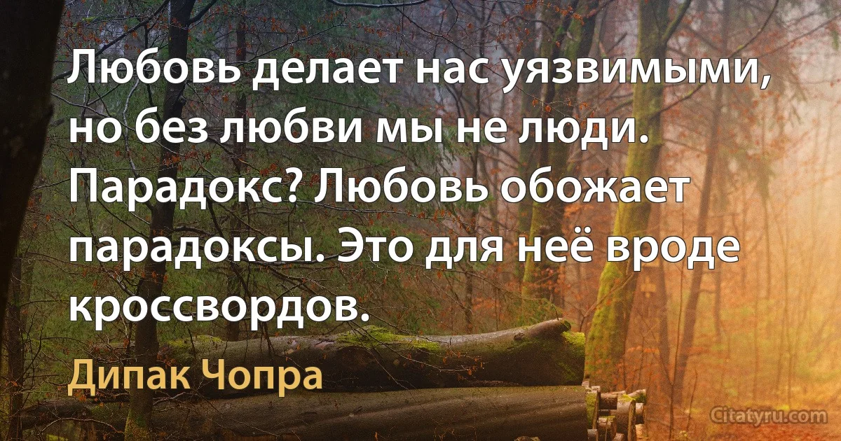 Любовь делает нас уязвимыми, но без любви мы не люди.
Парадокс? Любовь обожает парадоксы. Это для неё вроде кроссвордов. (Дипак Чопра)