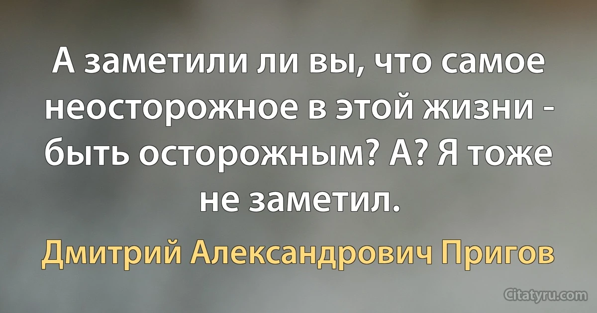 А заметили ли вы, что самое неосторожное в этой жизни - быть осторожным? А? Я тоже не заметил. (Дмитрий Александрович Пригов)