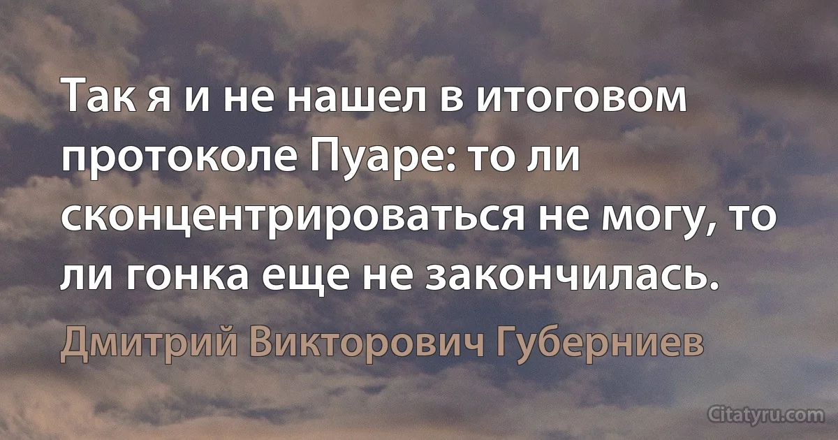 Так я и не нашел в итоговом протоколе Пуаре: то ли сконцентрироваться не могу, то ли гонка еще не закончилась. (Дмитрий Викторович Губерниев)