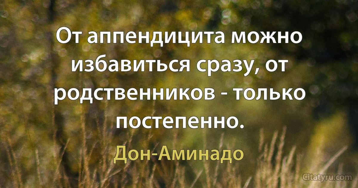 От аппендицита можно избавиться сразу, от родственников - только постепенно. (Дон-Аминадо)