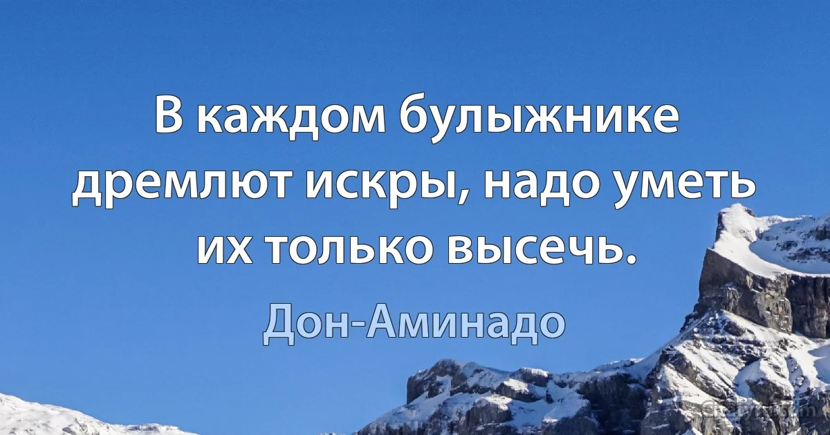 В каждом булыжнике дремлют искры, надо уметь их только высечь. (Дон-Аминадо)