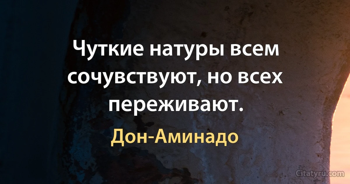 Чуткие натуры всем сочувствуют, но всех переживают. (Дон-Аминадо)