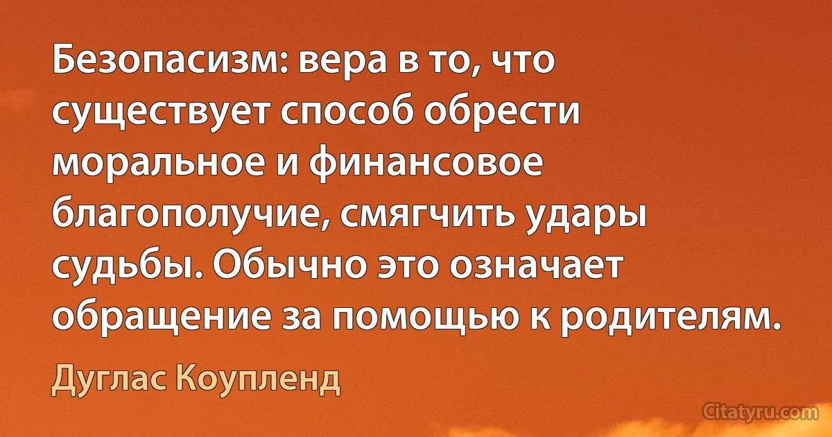 Безопасизм: вера в то, что существует способ обрести моральное и финансовое благополучие, смягчить удары судьбы. Обычно это означает обращение за помощью к родителям. (Дуглас Коупленд)