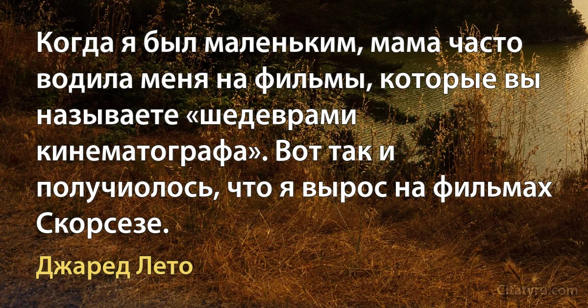 Когда я был маленьким, мама часто водила меня на фильмы, которые вы называете «шедеврами кинематографа». Вот так и получиолось, что я вырос на фильмах Скорсезе. (Джаред Лето)