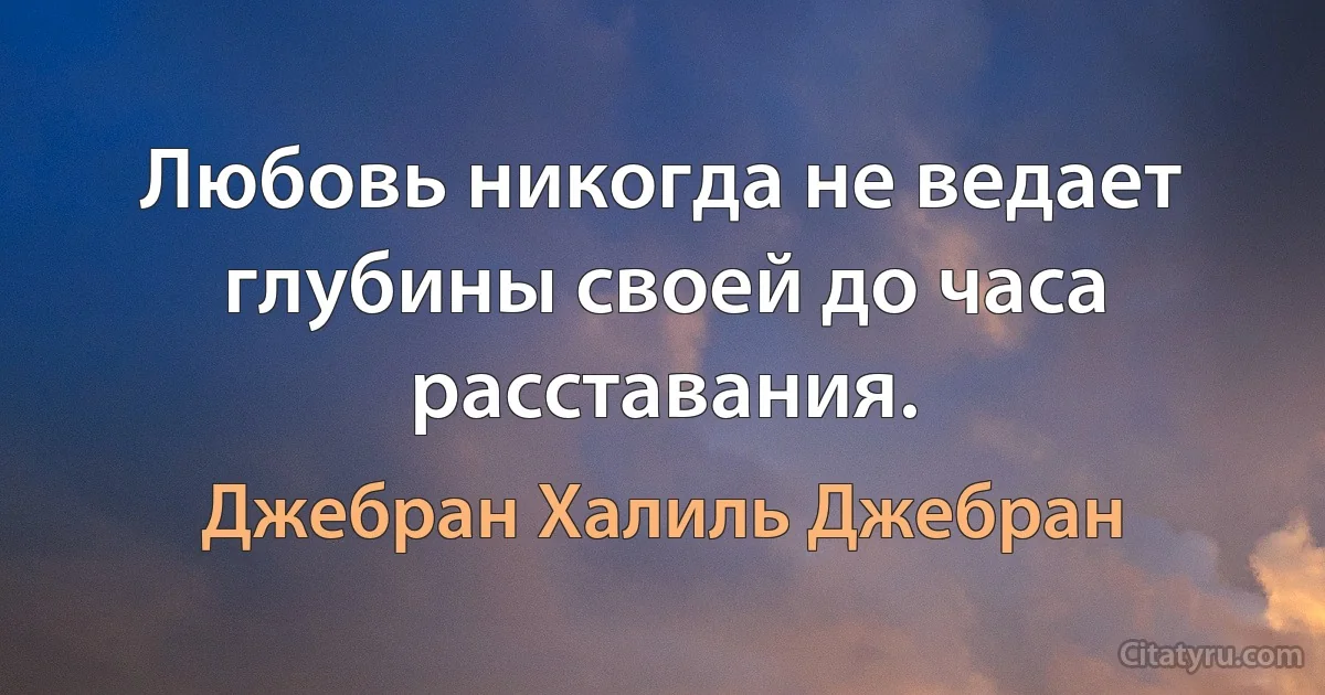 Любовь никогда не ведает глубины своей до часа расставания. (Джебран Халиль Джебран)