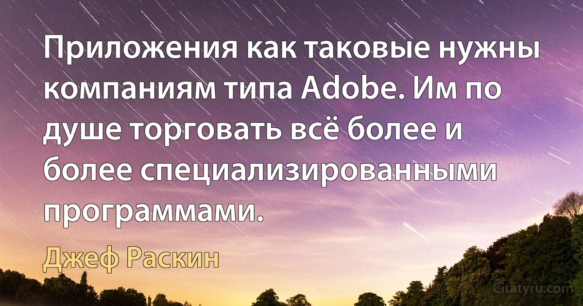 Приложения как таковые нужны компаниям типа Adobe. Им по душе торговать всё более и более специализированными программами. (Джеф Раскин)